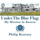 Under the Blue Flag: My Mission in Kosovo by Philip Kearney