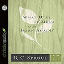 What Does It Mean to Be Born Again? by R.C. Sproul
