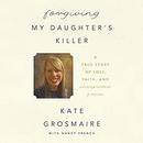 Forgiving My Daughter's Killer by Kate Grosmaire
