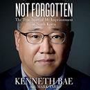 Not Forgotten: The True Story of My Imprisonment in North Korea by Kenneth Bae