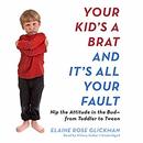 Your Kid's a Brat and It's All Your Fault by Elaine Rose Glickman