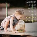 Another Place You've Never Been by Rebecca Kauffman