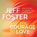 The Courage to Love: Meditations for Embracing Everything by Jeff Foster