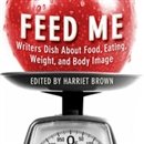 Feed Me!: Writers Dish About Food, Eating, Weight, and Body Image by Harriet Brown