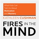 Fires in the Mind: What Kids Can Tell Us About Motivation and Mastery by Kathleen Cushman