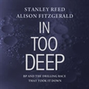 In Too Deep: BP and the Drilling Race That Took It Down by Stanley Reed