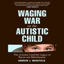 Waging War on the Autistic Child by Andrew J. Wakefield