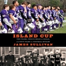 Island Cup: Two Teams, Twelve Miles of Ocean, and Fifty Years of Football Rivalry by James Sullivan