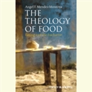 The Theology of Food: Eating and the Eucharist by Angel F. Mendez-Montoya