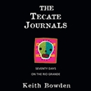 The Tecate Journals: Seventy Days on the Rio Grande by Keith Bowden