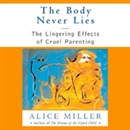 The Body Never Lies: The Lingering Effects of Hurtful Parenting by Alice Miller