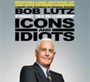 Icons and Idiots: Straight Talk on Leadership by Bob Lutz