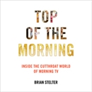 Top of the Morning: Inside the Cutthroat World of Morning TV by Brian Stelter