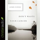 Don't Waste Your Cancer by John Piper