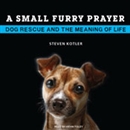 A Small Furry Prayer: Dog Rescue and the Meaning of Life by Steven Kotler