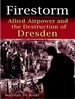 Firestorm: Allied Airpower and the Destruction of Dresden