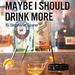 Maybe I Should Drink More