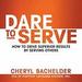 Dare to Serve: How to Drive Superior Results by Serving Others