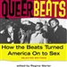 Queer Beats: How the Beats Turned America On to Sex