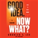 Good Idea. Now What?: How to Move Ideas to Execution